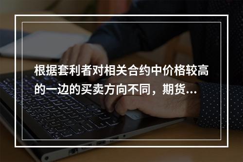 根据套利者对相关合约中价格较高的一边的买卖方向不同，期货价差