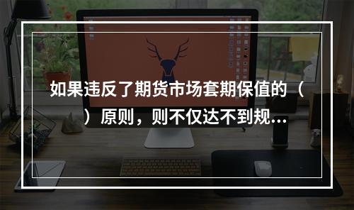 如果违反了期货市场套期保值的（　　）原则，则不仅达不到规避价