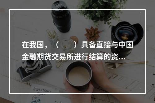 在我国，（　　）具备直接与中国金融期货交易所进行结算的资格。