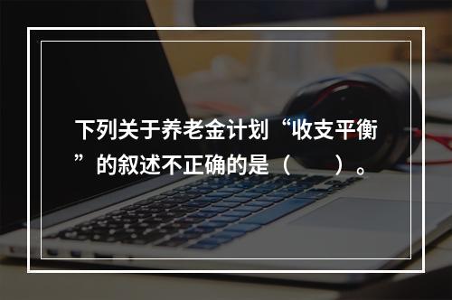 下列关于养老金计划“收支平衡”的叙述不正确的是（　　）。