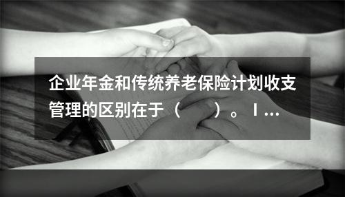 企业年金和传统养老保险计划收支管理的区别在于（　　）。Ⅰ.企