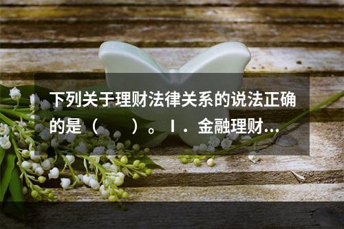 下列关于理财法律关系的说法正确的是（　　）。Ⅰ．金融理财师应