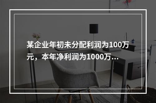 某企业年初未分配利润为100万元，本年净利润为1000万元，