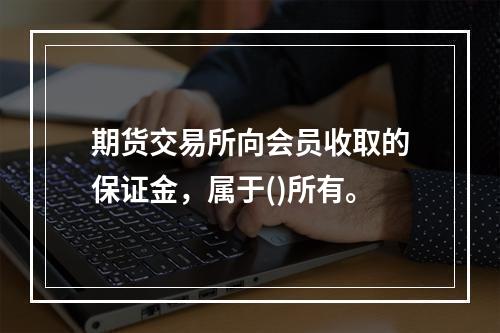 期货交易所向会员收取的保证金，属于()所有。