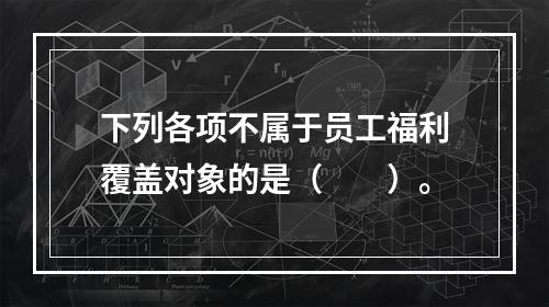 下列各项不属于员工福利覆盖对象的是（　　）。