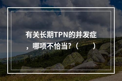 有关长期TPN的并发症，哪项不恰当?（　　）