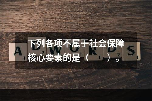 下列各项不属于社会保障核心要素的是（　　）。