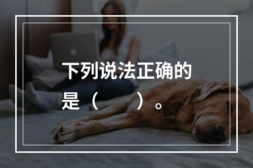 下列说法正确的是（　　）。