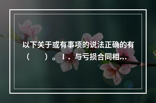 以下关于或有事项的说法正确的有（　　）。Ⅰ．与亏损合同相关的