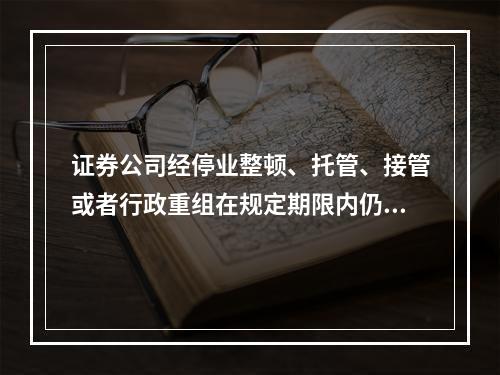 证券公司经停业整顿、托管、接管或者行政重组在规定期限内仍达不