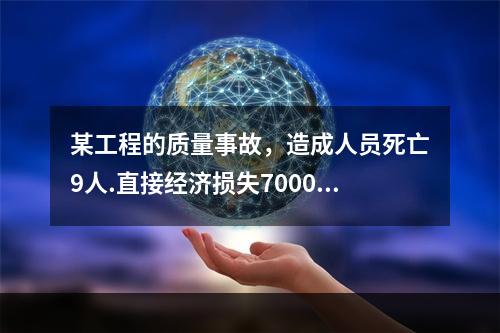 某工程的质量事故，造成人员死亡9人.直接经济损失7000万元