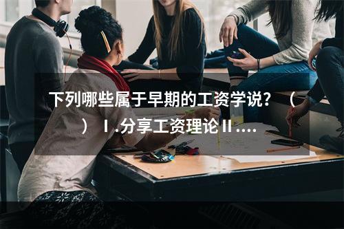 下列哪些属于早期的工资学说？（　　）Ⅰ.分享工资理论Ⅱ.工资