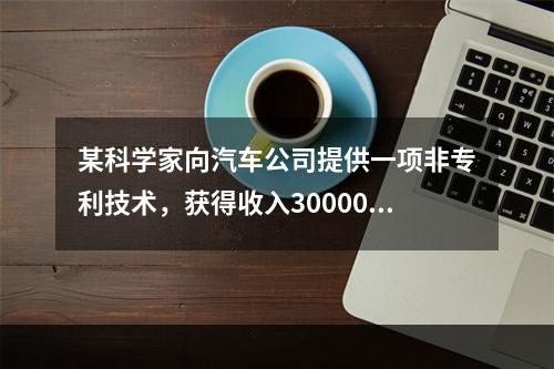 某科学家向汽车公司提供一项非专利技术，获得收入30000元，