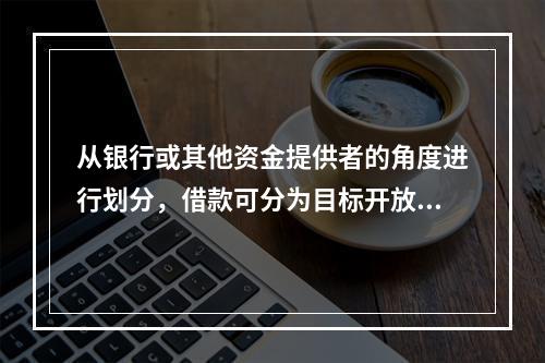 从银行或其他资金提供者的角度进行划分，借款可分为目标开放信用