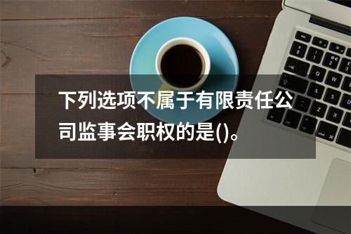 下列选项不属于有限责任公司监事会职权的是()。