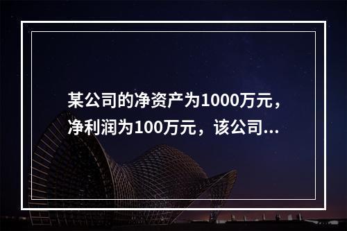 某公司的净资产为1000万元，净利润为100万元，该公司的净