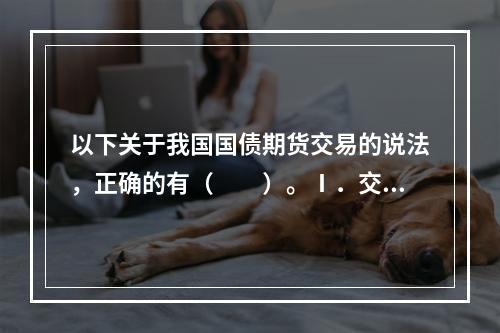 以下关于我国国债期货交易的说法，正确的有（　　）。Ⅰ．交易合