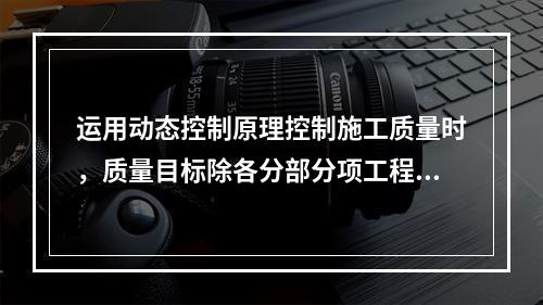 运用动态控制原理控制施工质量时，质量目标除各分部分项工程的施