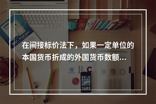 在间接标价法下，如果一定单位的本国货币折成的外国货币数额减少