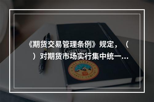 《期货交易管理条例》规定，（  ）对期货市场实行集中统一的监