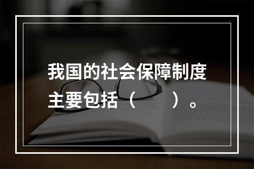 我国的社会保障制度主要包括（　　）。