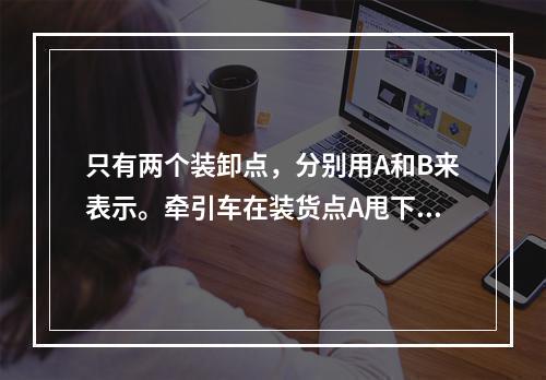 只有两个装卸点，分别用A和B来表示。牵引车在装货点A甩下挂车