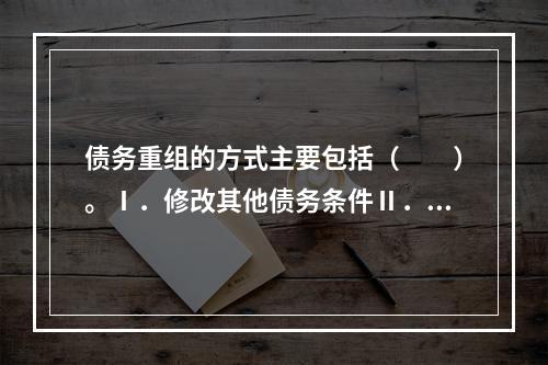 债务重组的方式主要包括（　　）。Ⅰ．修改其他债务条件Ⅱ．以资