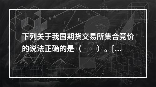 下列关于我国期货交易所集合竞价的说法正确的是（　　）。[20