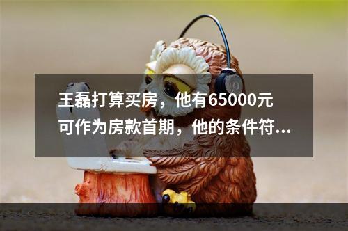 王磊打算买房，他有65000元可作为房款首期，他的条件符合银