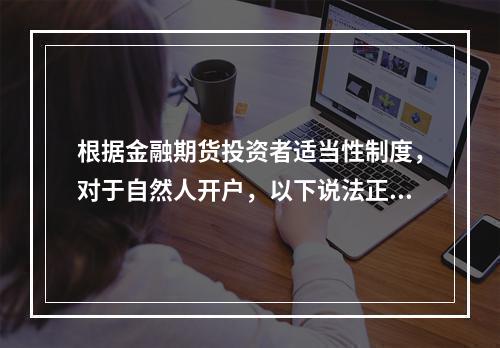 根据金融期货投资者适当性制度，对于自然人开户，以下说法正确的