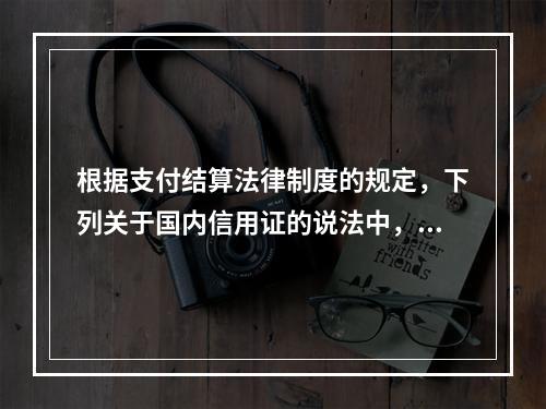 根据支付结算法律制度的规定，下列关于国内信用证的说法中，正确