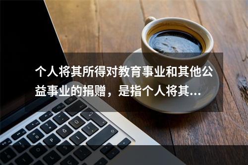 个人将其所得对教育事业和其他公益事业的捐赠，是指个人将其所得