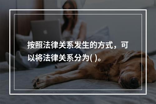 按照法律关系发生的方式，可以将法律关系分为( )。