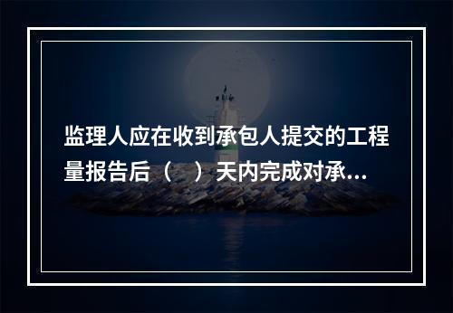 监理人应在收到承包人提交的工程量报告后（　）天内完成对承包人