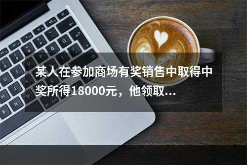 某人在参加商场有奖销售中取得中奖所得18000元，他领取奖金