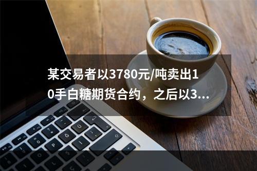 某交易者以3780元/吨卖出10手白糖期货合约，之后以389