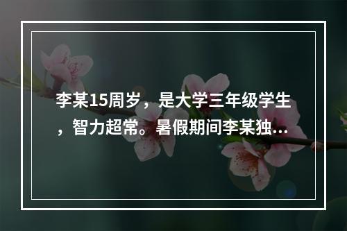 李某15周岁，是大学三年级学生，智力超常。暑假期间李某独立完