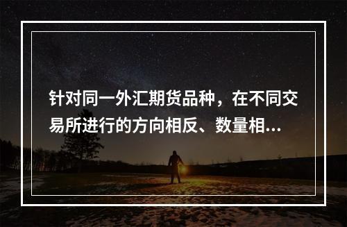 针对同一外汇期货品种，在不同交易所进行的方向相反、数量相同的