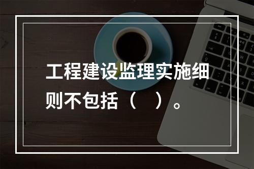 工程建设监理实施细则不包括（　）。