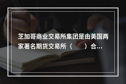 芝加哥商业交易所集团是由美国两家著名期货交易所（　　）合并而