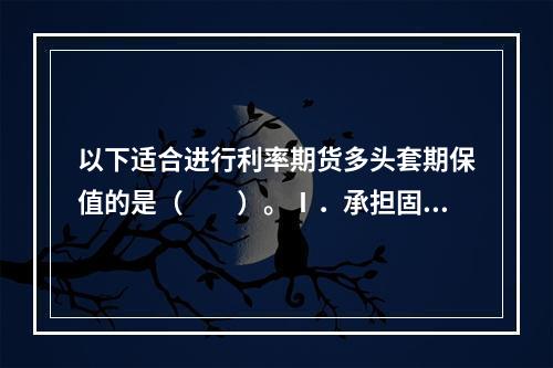 以下适合进行利率期货多头套期保值的是（　　）。Ⅰ．承担固定利