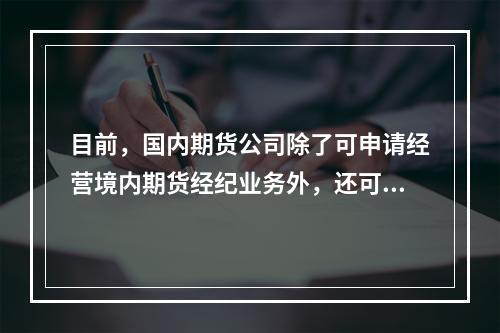 目前，国内期货公司除了可申请经营境内期货经纪业务外，还可以申