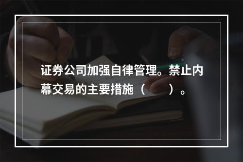 证券公司加强自律管理。禁止内幕交易的主要措施（　　）。