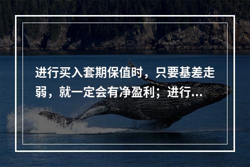 进行买入套期保值时，只要基差走弱，就一定会有净盈利；进行卖出