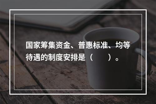 国家筹集资金、普惠标准、均等待遇的制度安排是（　　）。