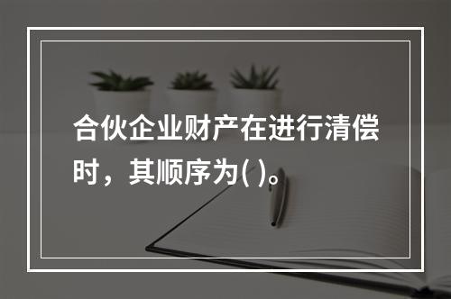 合伙企业财产在进行清偿时，其顺序为( )。