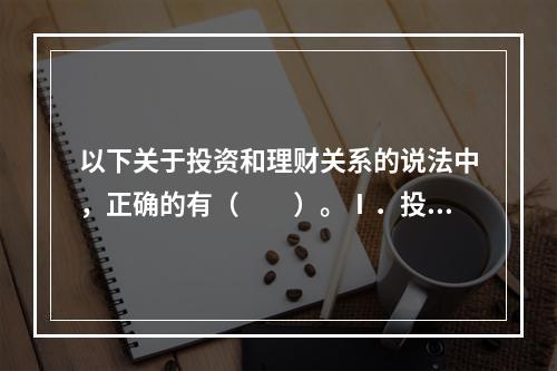 以下关于投资和理财关系的说法中，正确的有（　　）。Ⅰ．投资和