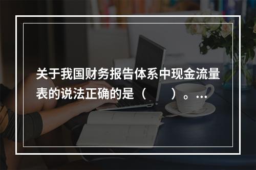 关于我国财务报告体系中现金流量表的说法正确的是（　　）。[2