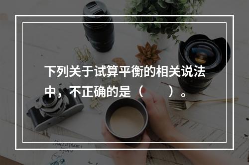 下列关于试算平衡的相关说法中，不正确的是（　　）。