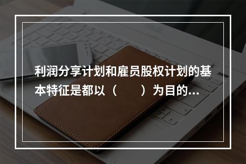 利润分享计划和雇员股权计划的基本特征是都以（　　）为目的。